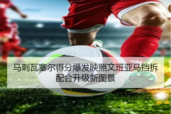 马刺瓦塞尔得分爆发映照文班亚马挡拆配合升级新图景