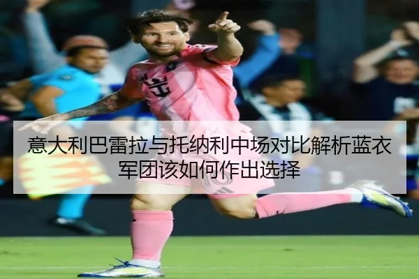意大利巴雷拉与托纳利中场对比解析蓝衣军团该如何作出选择