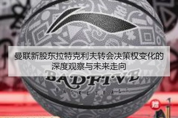 曼联新股东拉特克利夫转会决策权变化的深度观察与未来走向