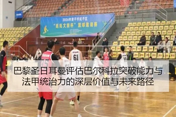 巴黎圣日耳曼评估巴尔科拉突破能力与法甲统治力的深层价值与未来路径