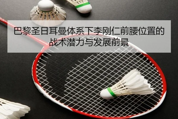 巴黎圣日耳曼体系下李刚仁前腰位置的战术潜力与发展前景