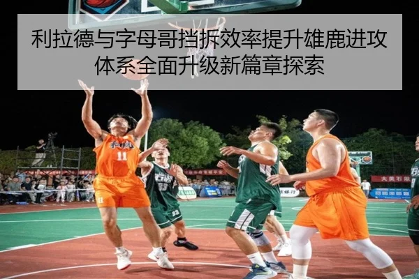 利拉德与字母哥挡拆效率提升雄鹿进攻体系全面升级新篇章探索（kaiyun）