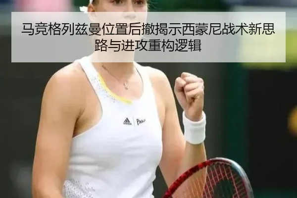 马竞格列兹曼位置后撤揭示西蒙尼战术新思路与进攻重构逻辑（kaiyun）