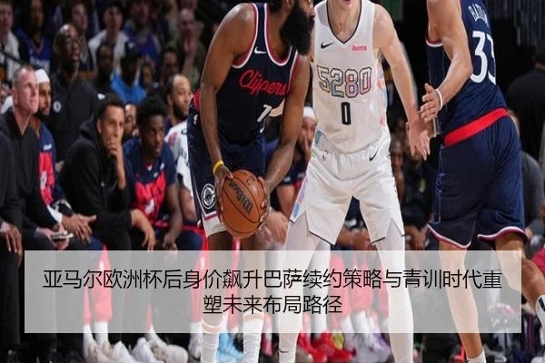 亚马尔欧洲杯后身价飙升巴萨续约策略与青训时代重塑未来布局路径