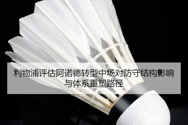 利物浦评估阿诺德转型中场对防守结构影响与体系重塑路径