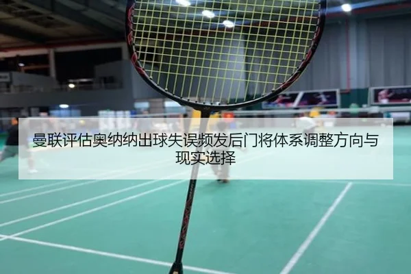 曼联评估奥纳纳出球失误频发后门将体系调整方向与现实选择