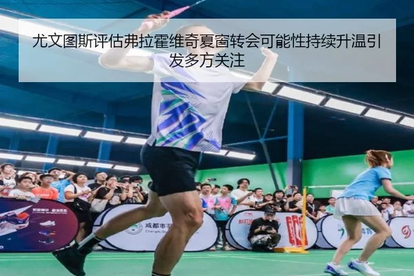 尤文图斯评估弗拉霍维奇夏窗转会可能性持续升温引发多方关注