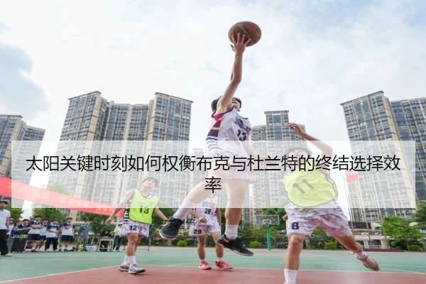 太阳关键时刻如何权衡布克与杜兰特的终结选择效率