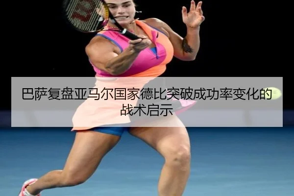 巴萨复盘亚马尔国家德比突破成功率变化的战术启示