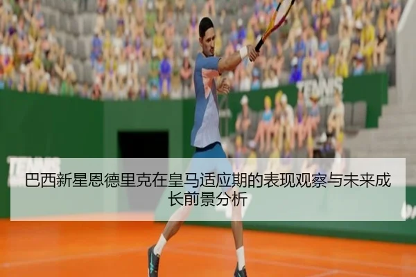 巴西新星恩德里克在皇马适应期的表现观察与未来成长前景分析