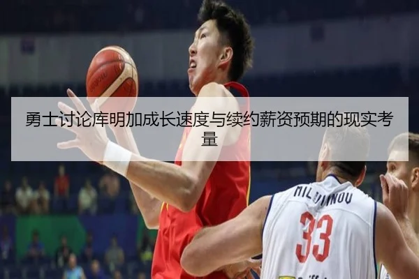 勇士讨论库明加成长速度与续约薪资预期的现实考量
