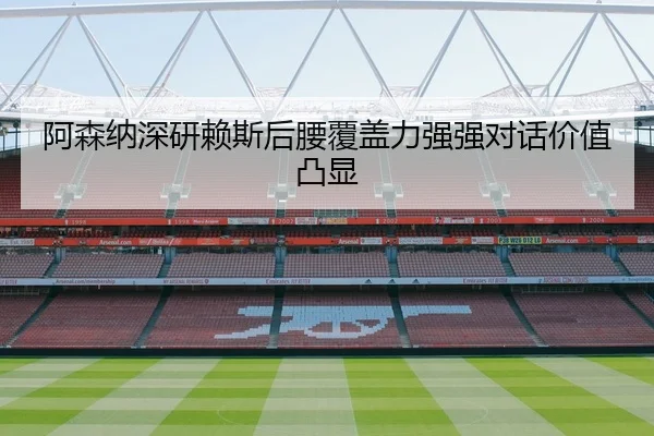 阿森纳深研赖斯后腰覆盖力强强对话价值凸显