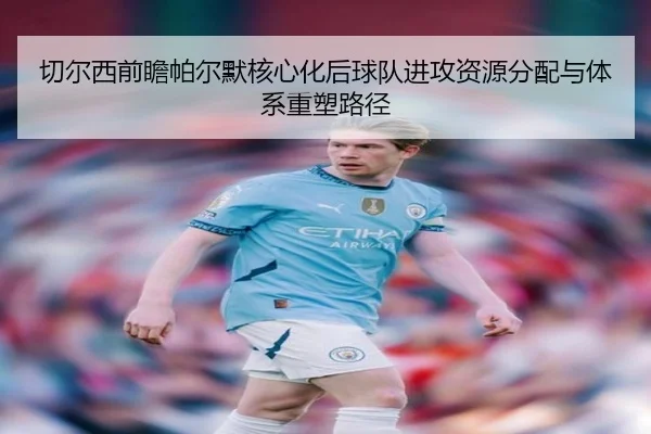 切尔西前瞻帕尔默核心化后球队进攻资源分配与体系重塑路径
