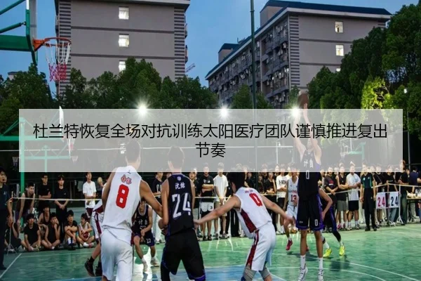 杜兰特恢复全场对抗训练太阳医疗团队谨慎推进复出节奏